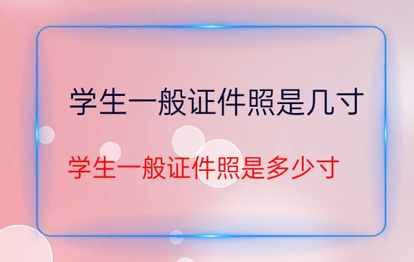 学生一般证件照是几寸 学生一般证件照是多少寸